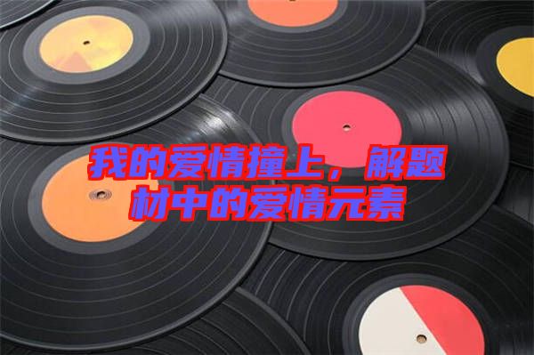 我的愛(ài)情撞上，解題材中的愛(ài)情元素