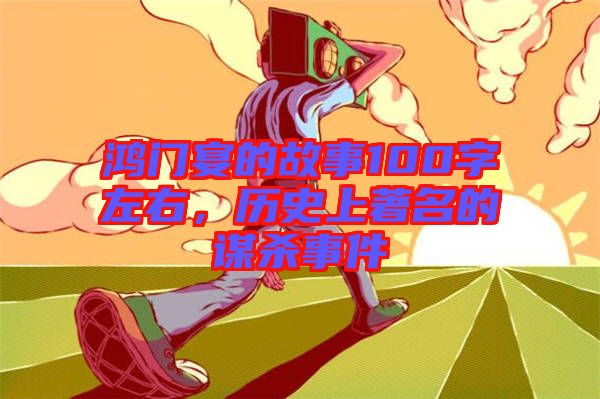 鴻門宴的故事100字左右，歷史上著名的謀殺事件