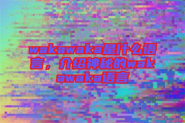 wakawaka是什么語(yǔ)言，介紹神秘的wakawaka語(yǔ)言