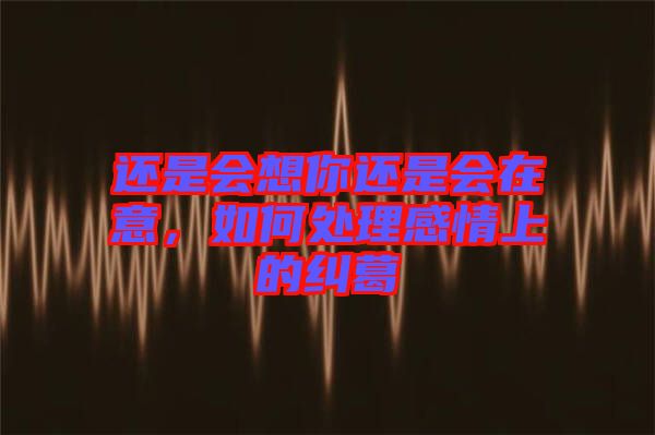 還是會想你還是會在意，如何處理感情上的糾葛