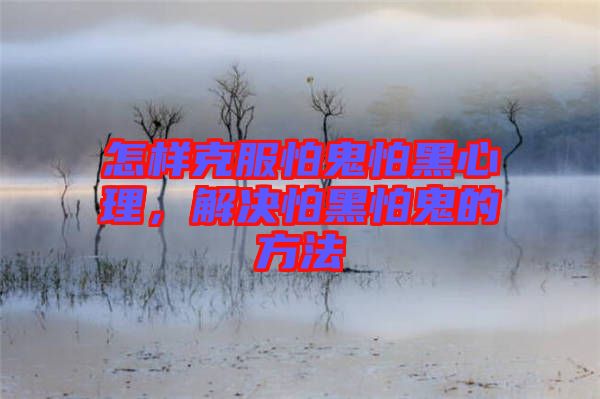 怎樣克服怕鬼怕黑心理，解決怕黑怕鬼的方法