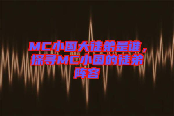 MC小國大徒弟是誰，探尋MC小國的徒弟陣容