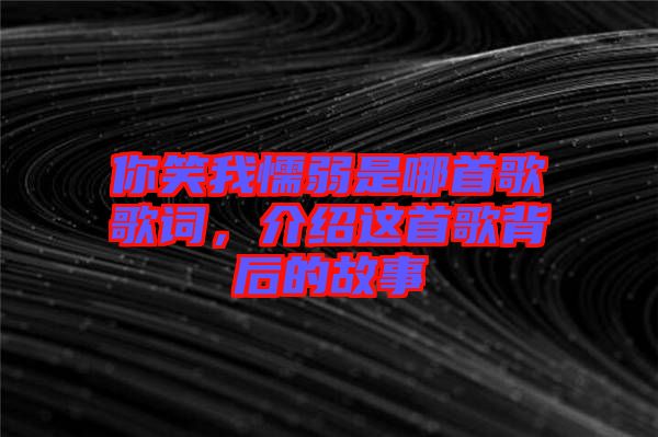 你笑我懦弱是哪首歌歌詞，介紹這首歌背后的故事