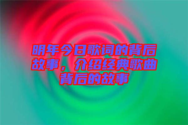 明年今日歌詞的背后故事，介紹經(jīng)典歌曲背后的故事