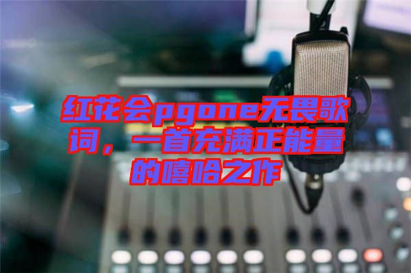 紅花會(huì)pgone無畏歌詞，一首充滿正能量的嘻哈之作