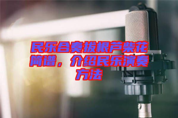 民樂合奏拔根蘆柴花簡譜，介紹民樂演奏方法