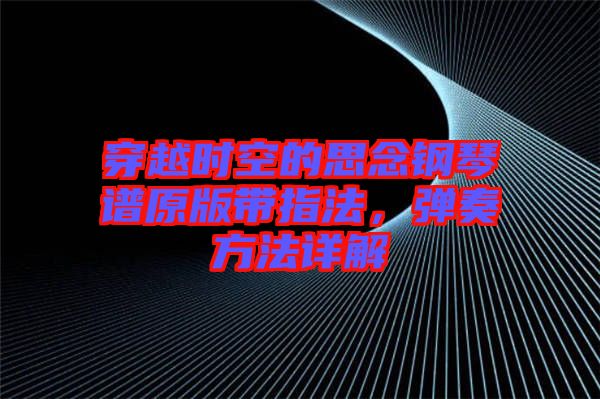 穿越時空的思念鋼琴譜原版帶指法，彈奏方法詳解