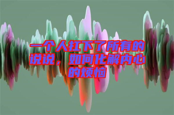 一個(gè)人扛下了所有的說說，如何化解內(nèi)心的煩惱