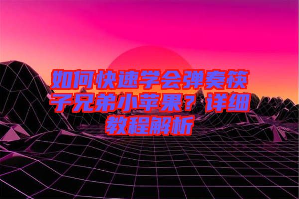 如何快速學(xué)會(huì)彈奏筷子兄弟小蘋(píng)果？詳細(xì)教程解析