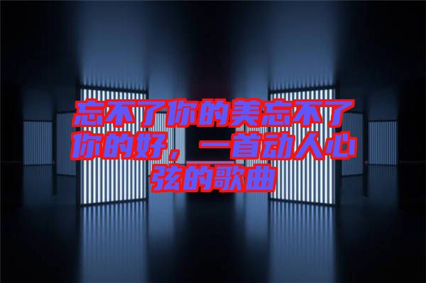 忘不了你的美忘不了你的好，一首動人心弦的歌曲