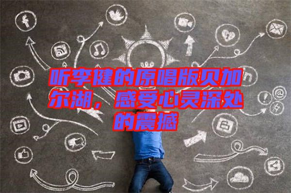 聽(tīng)李健的原唱版貝加爾湖，感受心靈深處的震撼