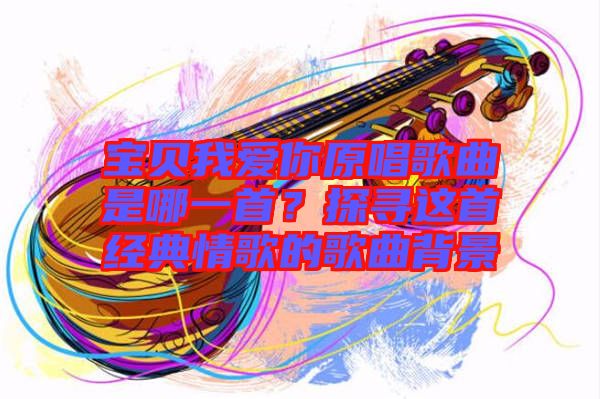 寶貝我愛你原唱歌曲是哪一首？探尋這首經(jīng)典情歌的歌曲背景