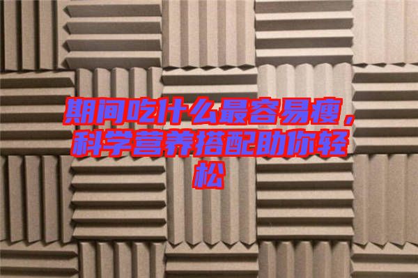 期間吃什么最容易瘦，科學(xué)營(yíng)養(yǎng)搭配助你輕松