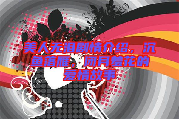美人無淚劇情介紹，沉魚落雁，閉月羞花的愛情故事