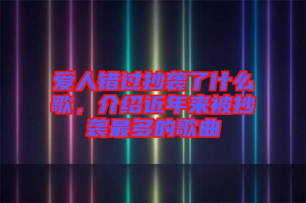 愛人錯過抄襲了什么歌，介紹近年來被抄襲最多的歌曲