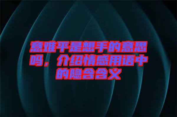 意難平是想手的意思嗎，介紹情感用語中的隱含含義