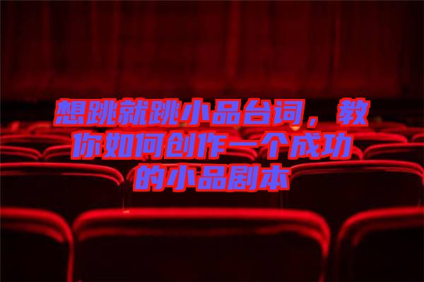 想跳就跳小品臺(tái)詞，教你如何創(chuàng)作一個(gè)成功的小品劇本