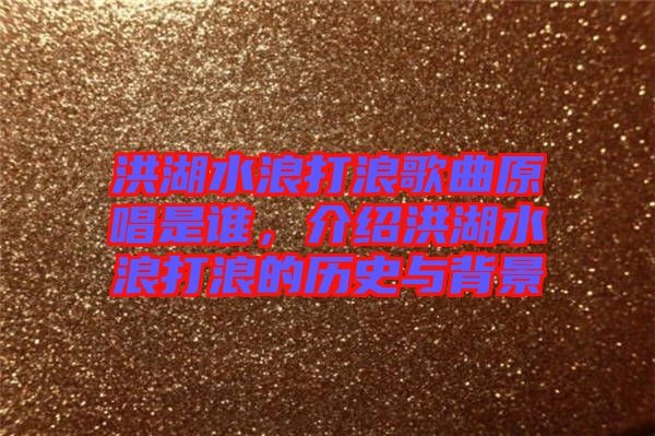 洪湖水浪打浪歌曲原唱是誰(shuí)，介紹洪湖水浪打浪的歷史與背景