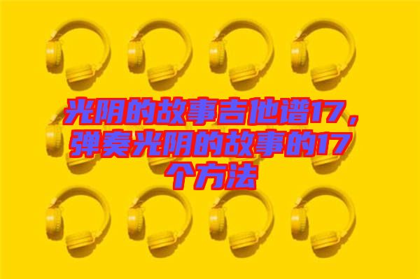 光陰的故事吉他譜17，彈奏光陰的故事的17個方法