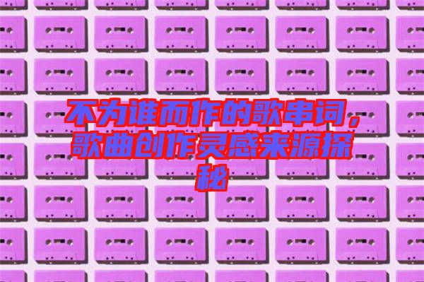 不為誰而作的歌串詞，歌曲創(chuàng)作靈感來源探秘