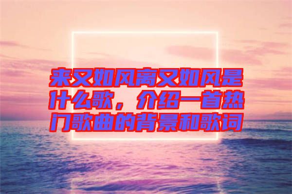 來又如風(fēng)離又如風(fēng)是什么歌，介紹一首熱門歌曲的背景和歌詞
