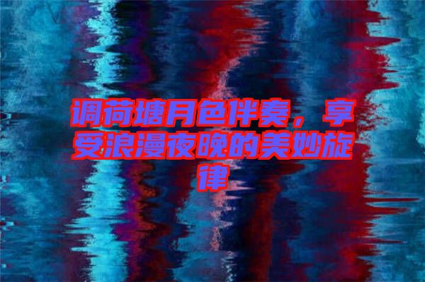 調(diào)荷塘月色伴奏，享受浪漫夜晚的美妙旋律