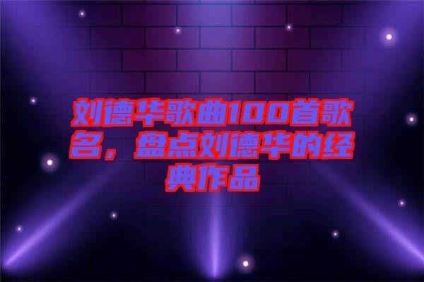劉德華歌曲100首歌名，盤點劉德華的經(jīng)典作品