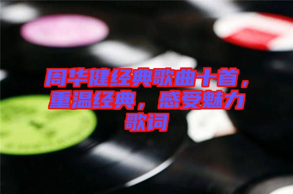 周華健經典歌曲十首，重溫經典，感受魅力歌詞