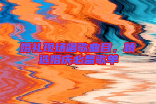 婚禮現(xiàn)場唱歌曲目，精選婚慶必備歌單