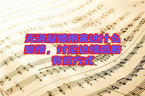 無語凝噎用來達(dá)什么感情，討論達(dá)情感的有效方式