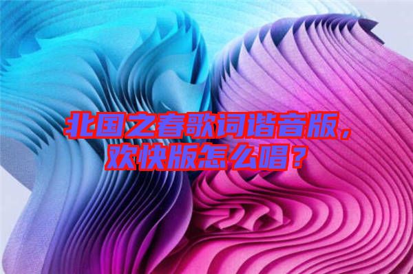 北國之春歌詞諧音版，歡快版怎么唱？
