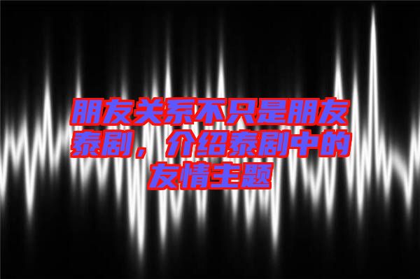 朋友關系不只是朋友泰劇，介紹泰劇中的友情主題