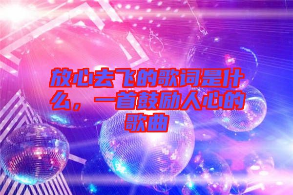 放心去飛的歌詞是什么，一首鼓勵(lì)人心的歌曲