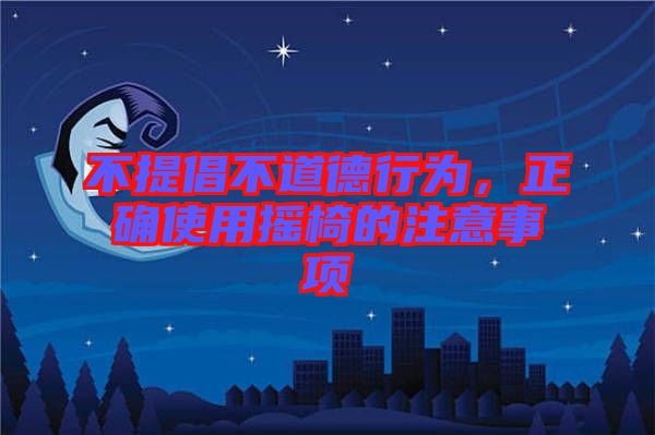 不提倡不道德行為，正確使用搖椅的注意事項(xiàng)
