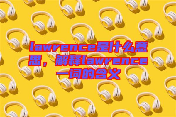 lawrence是什么意思，解釋lawrence一詞的含義