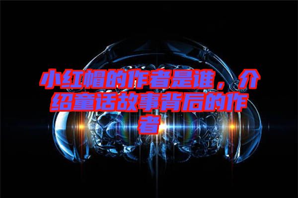 小紅帽的作者是誰(shuí)，介紹童話故事背后的作者
