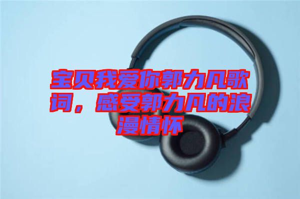 寶貝我愛(ài)你郭力凡歌詞，感受郭力凡的浪漫情懷