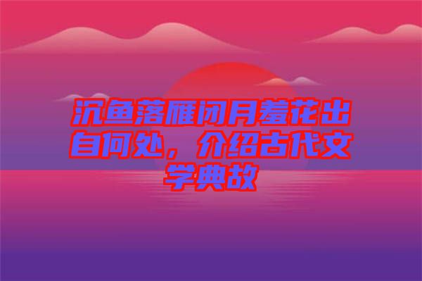 沉魚(yú)落雁閉月羞花出自何處，介紹古代文學(xué)典故