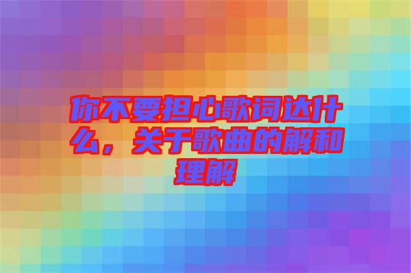你不要擔(dān)心歌詞達(dá)什么，關(guān)于歌曲的解和理解