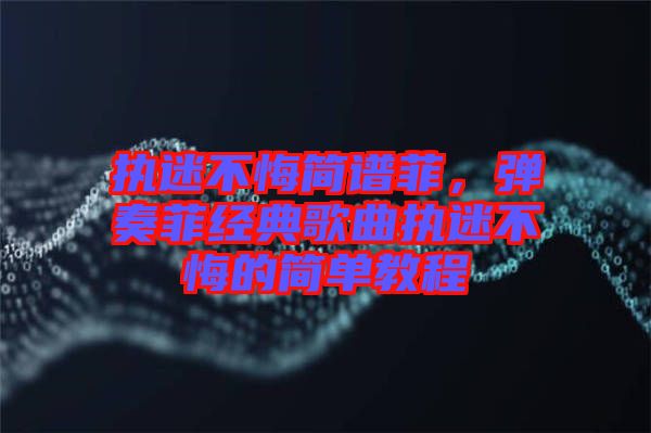 執(zhí)迷不悔簡(jiǎn)譜菲，彈奏菲經(jīng)典歌曲執(zhí)迷不悔的簡(jiǎn)單教程