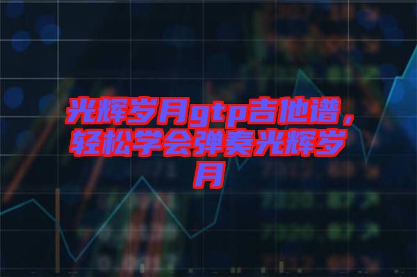 光輝歲月gtp吉他譜，輕松學(xué)會(huì)彈奏光輝歲月
