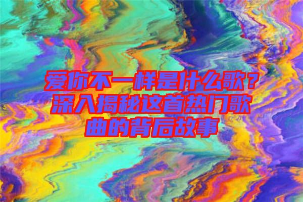 愛你不一樣是什么歌？深入揭秘這首熱門歌曲的背后故事