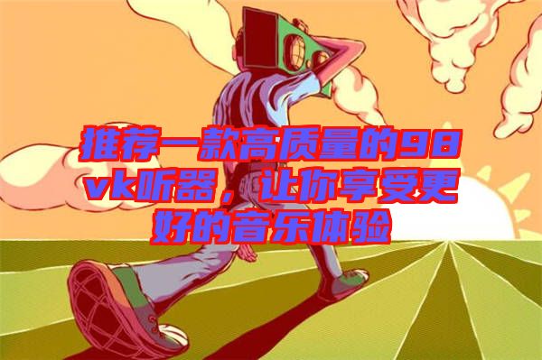 推薦一款高質(zhì)量的98vk聽器，讓你享受更好的音樂體驗(yàn)
