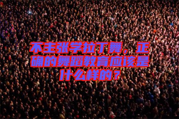 不主張學(xué)拉丁舞，正確的舞蹈教育應(yīng)該是什么樣的？