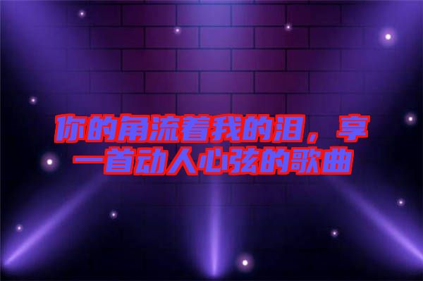 你的角流著我的淚，享一首動(dòng)人心弦的歌曲