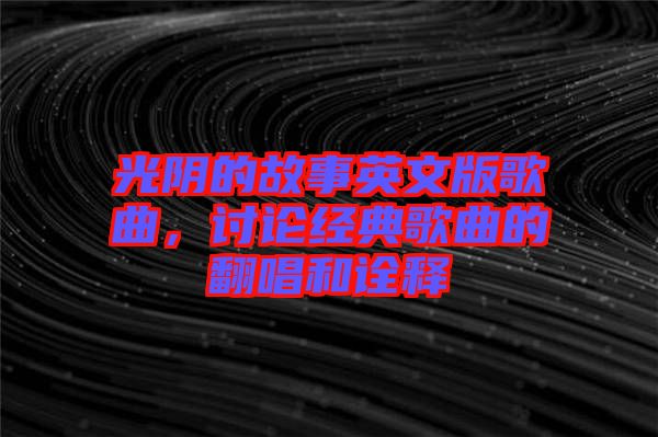 光陰的故事英文版歌曲，討論經(jīng)典歌曲的翻唱和詮釋