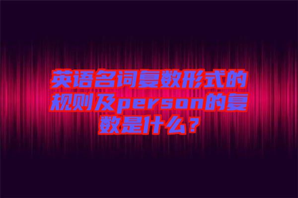 英語名詞復(fù)數(shù)形式的規(guī)則及person的復(fù)數(shù)是什么？