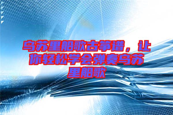 烏蘇里船歌古箏譜，讓你輕松學會彈奏烏蘇里船歌