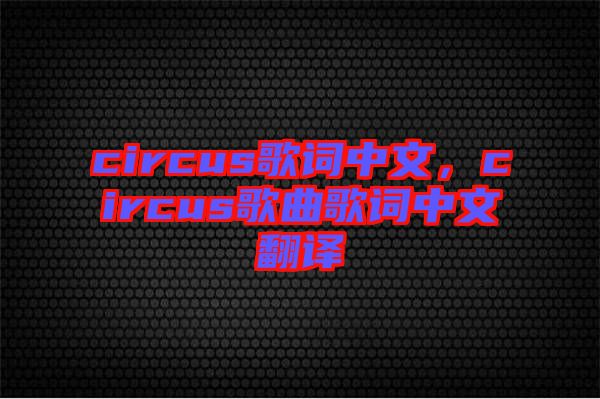 circus歌詞中文，circus歌曲歌詞中文翻譯