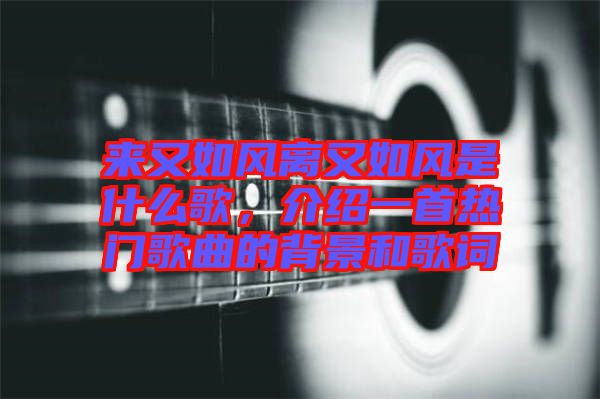 來又如風(fēng)離又如風(fēng)是什么歌，介紹一首熱門歌曲的背景和歌詞